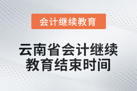 2026年云南省會計人員繼續(xù)教育結束時間 2026年云南省會計人員繼續(xù)教育結束時間