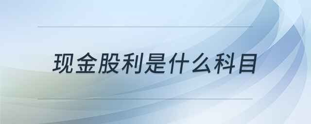 現(xiàn)金股利是什么科目 現(xiàn)金股利是什么科目