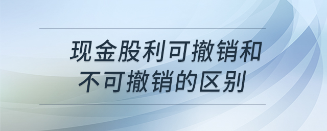 現(xiàn)金股利可撤銷和不可撤銷的區(qū)別