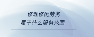 修理修配勞務(wù)屬于什么服務(wù)范圍