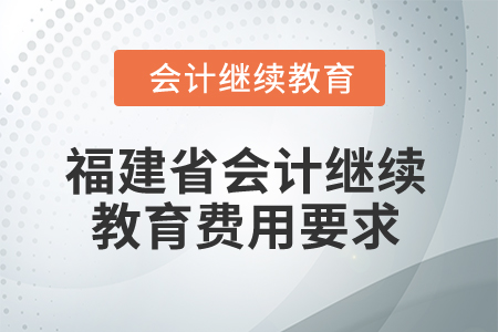 2026年福建省會計繼續(xù)教育費用要求 2026年福建省會計繼續(xù)教育費用要求
