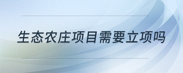 生態(tài)農(nóng)莊項目需要立項嗎 生態(tài)農(nóng)莊項目需要立項嗎