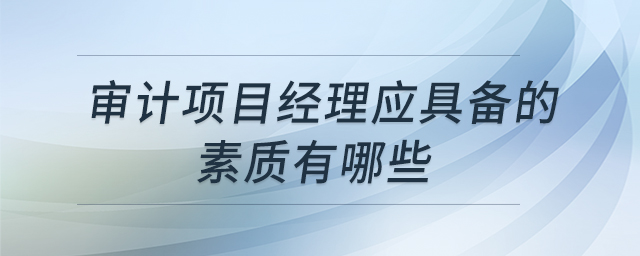 審計(jì)項(xiàng)目經(jīng)理應(yīng)具備的素質(zhì)有哪些