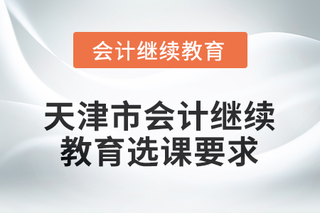 2026年天津市會(huì)計(jì)繼續(xù)教育選課要求 2026年天津市會(huì)計(jì)繼續(xù)教育選課要求