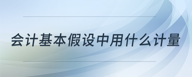 會計基本假設(shè)中用什么計量