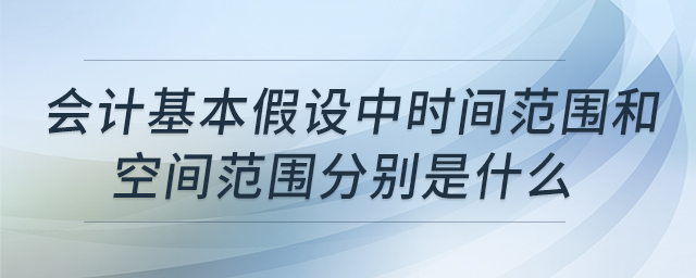 會(huì)計(jì)基本假設(shè)中時(shí)間范圍和空間范圍分別是什么