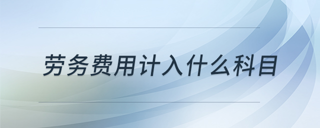 勞務費用計入什么科目 勞務費用計入什么科目
