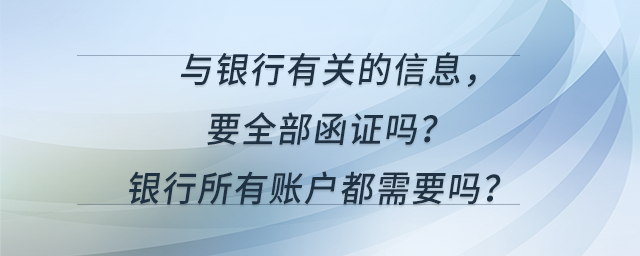 與銀行有關(guān)的信息，要全部函證嗎?銀行所有賬戶都需要嗎？