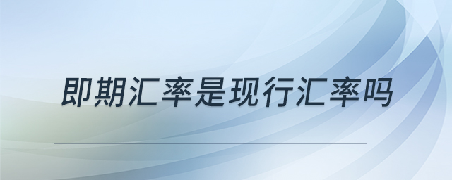 即期匯率是現(xiàn)行匯率嗎 即期匯率是現(xiàn)行匯率嗎