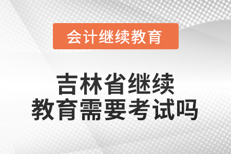 2026年吉林省繼續(xù)教育需要考試嗎？