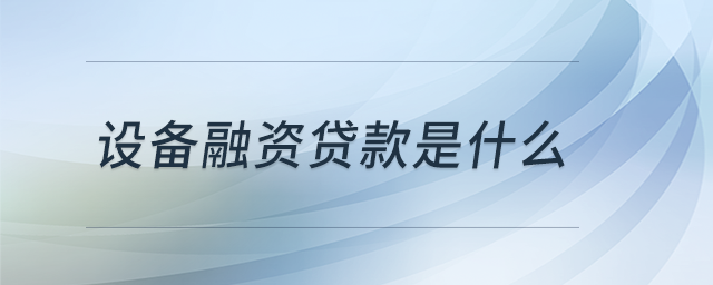 設(shè)備融資貸款是什么 設(shè)備融資貸款是什么