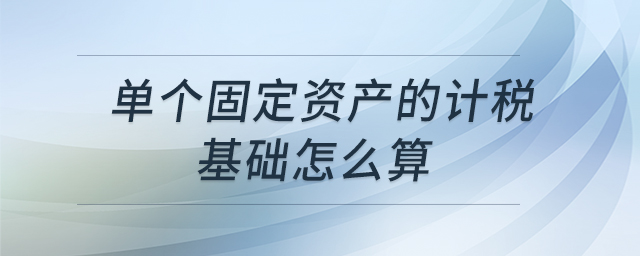 單個(gè)固定資產(chǎn)的計(jì)稅基礎(chǔ)怎么算 單個(gè)固定資產(chǎn)的計(jì)稅基礎(chǔ)怎么算