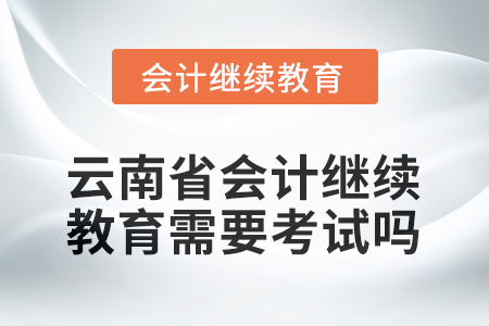 2026年云南省會(huì)計(jì)繼續(xù)教育需要考試嗎？