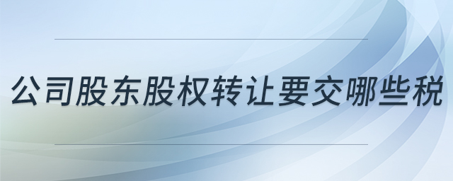 公司股東股權轉讓要交哪些稅 公司股東股權轉讓要交哪些稅