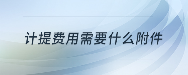 計(jì)提費(fèi)用需要什么附件 計(jì)提費(fèi)用需要什么附件