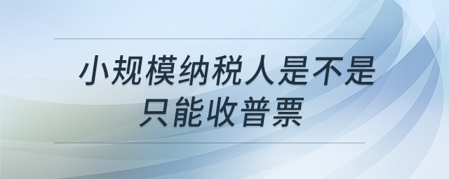 小規(guī)模納稅人是不是只能收普票 小規(guī)模納稅人是不是只能收普票