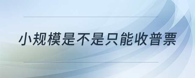小規(guī)模是不是只能收普票 小規(guī)模是不是只能收普票