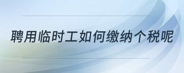 聘用臨時工如何繳納個稅呢 聘用臨時工如何繳納個稅呢