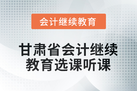 2026年甘肅省會(huì)計(jì)繼續(xù)教育選課聽課要求 2026年甘肅省會(huì)計(jì)繼續(xù)教育選課聽課要求