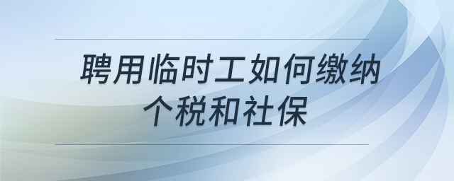 聘用臨時工如何繳納個稅和社保 聘用臨時工如何繳納個稅和社保