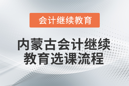 2026年內(nèi)蒙古自治區(qū)會(huì)計(jì)繼續(xù)教育選課流程 2026年內(nèi)蒙古自治區(qū)會(huì)計(jì)繼續(xù)教育選課流程