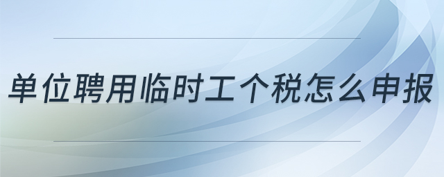 單位聘用臨時工個稅怎么申報 單位聘用臨時工個稅怎么申報