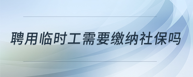 聘用臨時(shí)工需要繳納社保嗎
