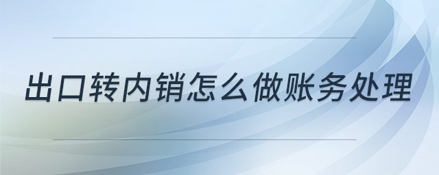 出口轉內銷怎么做賬務處理 出口轉內銷怎么做賬務處理