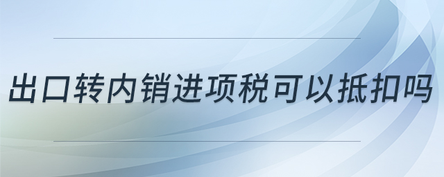 出口轉(zhuǎn)內(nèi)銷進項稅可以抵扣嗎