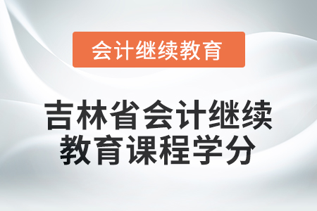 2026年吉林省會計人員繼續(xù)教育課程學(xué)分 2026年吉林省會計人員繼續(xù)教育課程學(xué)分