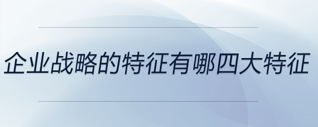 企業(yè)戰(zhàn)略的特征有哪四大特征