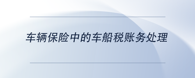 中級(jí)會(huì)計(jì)車輛保險(xiǎn)中的車船稅賬務(wù)處理 中級(jí)會(huì)計(jì)車輛保險(xiǎn)中的車船稅賬務(wù)處理
