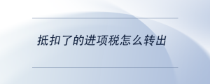 抵扣了的進(jìn)項(xiàng)稅怎么轉(zhuǎn)出