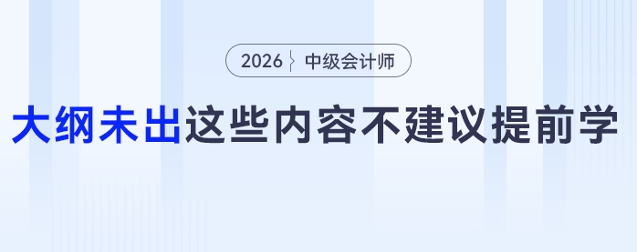 別瞎沖！中級(jí)會(huì)計(jì)大綱未出，這些內(nèi)容提前學(xué)純純做無(wú)用功