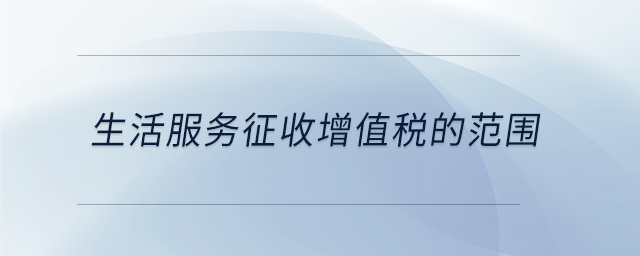 生活服務(wù)征收增值稅的范圍 生活服務(wù)征收增值稅的范圍