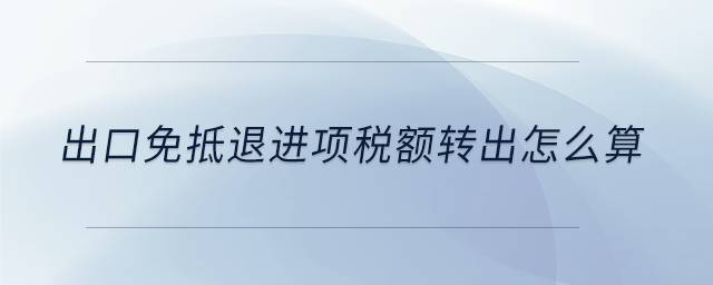 出口免抵退進(jìn)項(xiàng)稅額轉(zhuǎn)出怎么算 出口免抵退進(jìn)項(xiàng)稅額轉(zhuǎn)出怎么算