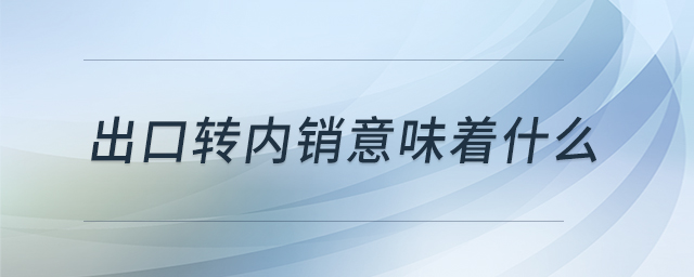 出口轉(zhuǎn)內(nèi)銷意味著什么