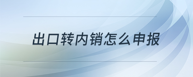 出口轉(zhuǎn)內(nèi)銷怎么申報(bào) 出口轉(zhuǎn)內(nèi)銷怎么申報(bào)