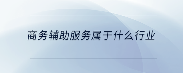 商務(wù)輔助服務(wù)屬于什么行業(yè)