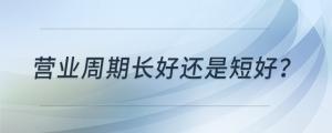 營(yíng)業(yè)周期長(zhǎng)好還是短好？