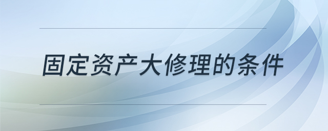 固定資產(chǎn)大修理的條件 固定資產(chǎn)大修理的條件