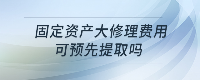 固定資產(chǎn)大修理費用可預先提取嗎 固定資產(chǎn)大修理費用可預先提取嗎