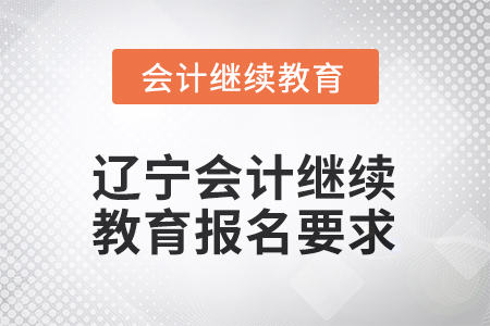 2026年遼寧會計人員繼續(xù)教育報名要求 2026年遼寧會計人員繼續(xù)教育報名要求
