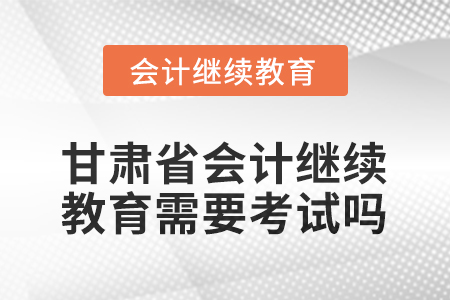 2026年甘肅省會計人員繼續(xù)教育需要考試嗎？