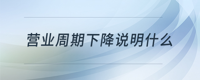 營業(yè)周期下降說明什么 營業(yè)周期下降說明什么