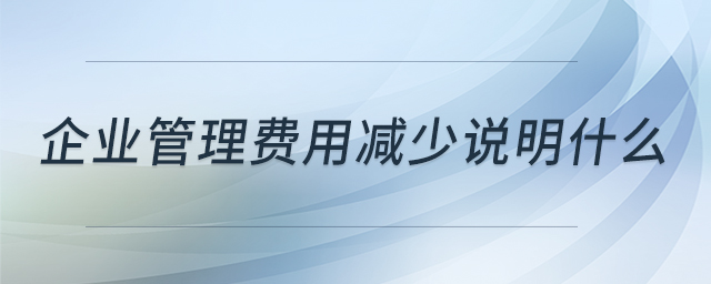 企業(yè)管理費(fèi)用減少說明什么 企業(yè)管理費(fèi)用減少說明什么