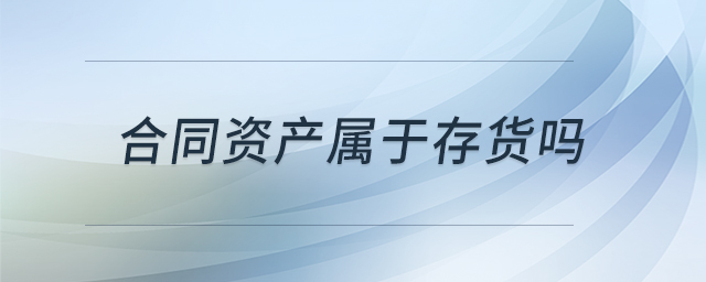 合同資產(chǎn)屬于存貨嗎 合同資產(chǎn)屬于存貨嗎