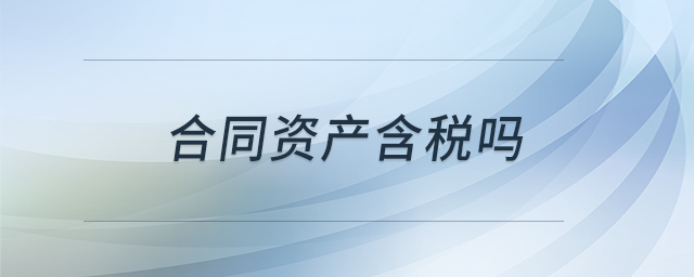 合同資產(chǎn)含稅嗎 合同資產(chǎn)含稅嗎