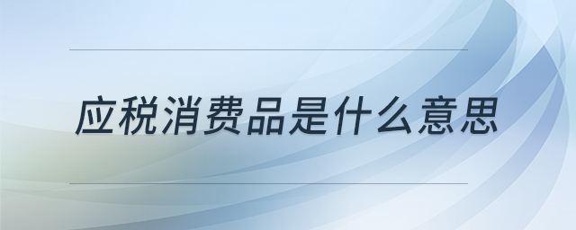 應(yīng)稅消費(fèi)品是什么意思 應(yīng)稅消費(fèi)品是什么意思