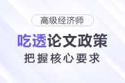 吃透高級(jí)經(jīng)濟(jì)師論文政策，把握核心要求